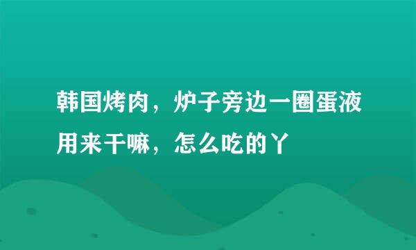 韩国烤肉，炉子旁边一圈蛋液用来干嘛，怎么吃的丫