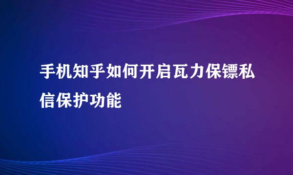 手机知乎如何开启瓦力保镖私信保护功能