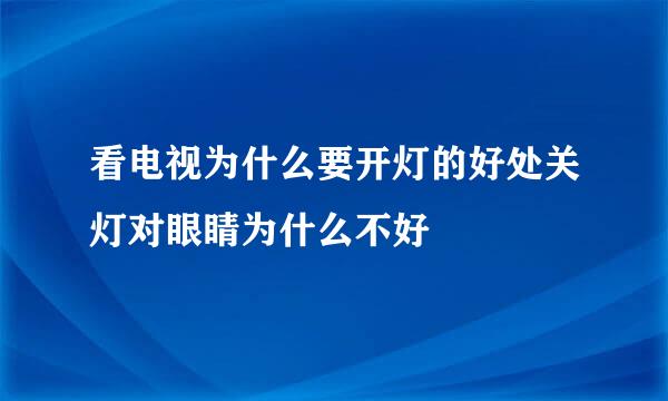 看电视为什么要开灯的好处关灯对眼睛为什么不好