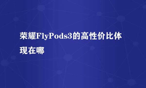 荣耀FlyPods3的高性价比体现在哪