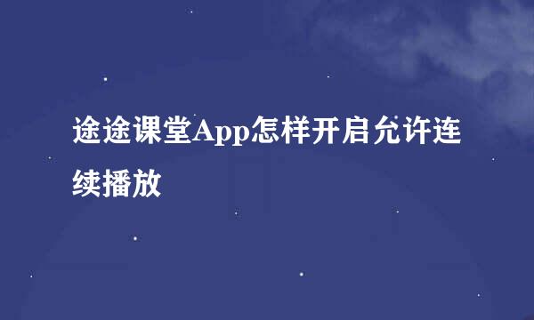 途途课堂App怎样开启允许连续播放