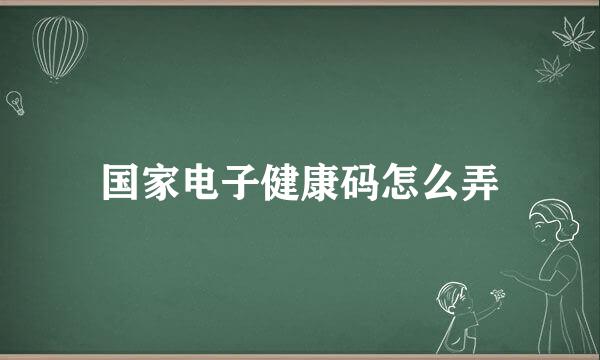 国家电子健康码怎么弄