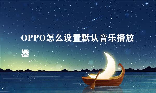 OPPO怎么设置默认音乐播放器