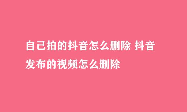 自己拍的抖音怎么删除 抖音发布的视频怎么删除