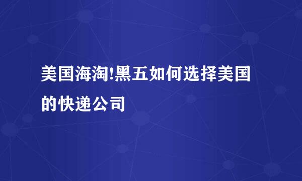 美国海淘!黑五如何选择美国的快递公司