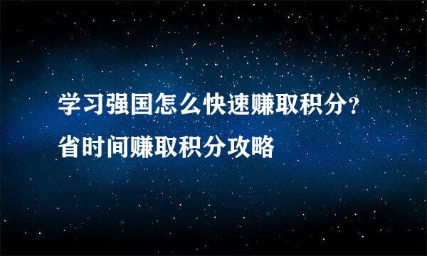 学习强国怎么快速赚取积分？省时间赚取积分攻略