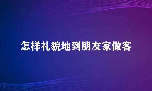 怎样礼貌地到朋友家做客