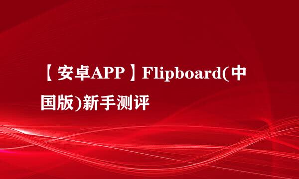 【安卓APP】Flipboard(中国版)新手测评