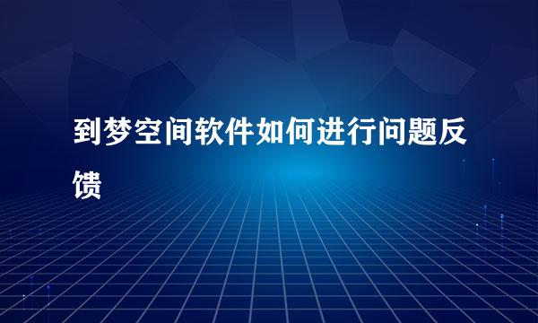 到梦空间软件如何进行问题反馈