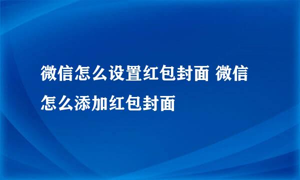 微信怎么设置红包封面 微信怎么添加红包封面