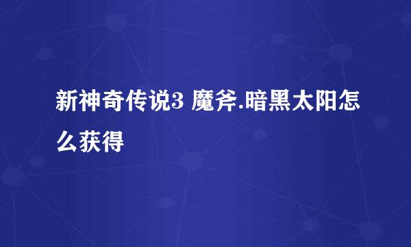 新神奇传说3 魔斧.暗黑太阳怎么获得