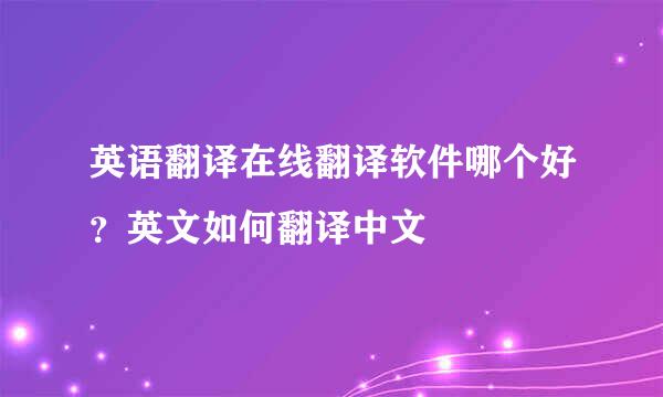 英语翻译在线翻译软件哪个好？英文如何翻译中文