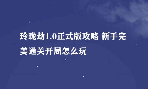 玲珑劫1.0正式版攻略 新手完美通关开局怎么玩