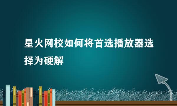 星火网校如何将首选播放器选择为硬解