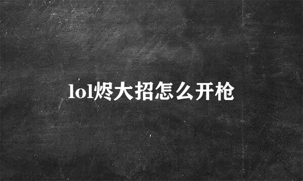 lol烬大招怎么开枪