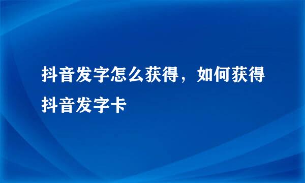 抖音发字怎么获得，如何获得抖音发字卡