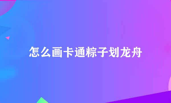 怎么画卡通粽子划龙舟