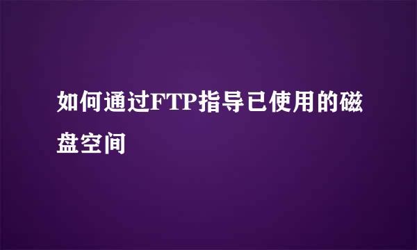 如何通过FTP指导已使用的磁盘空间