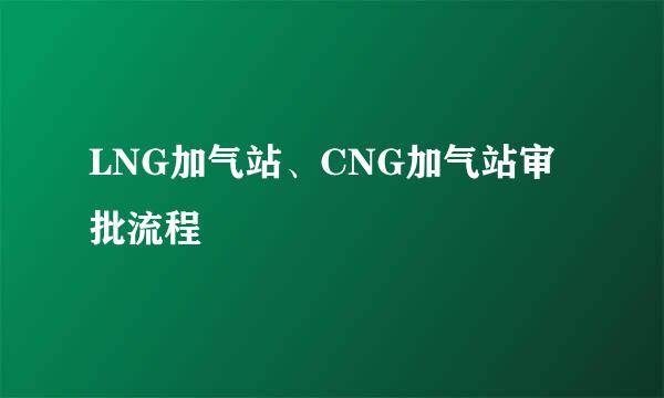 LNG加气站、CNG加气站审批流程