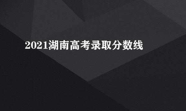 2021湖南高考录取分数线