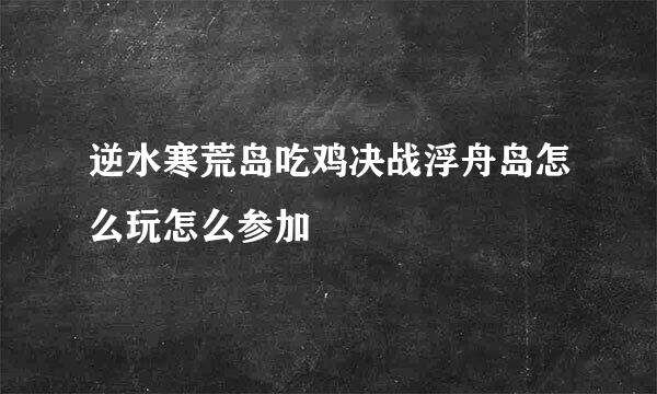 逆水寒荒岛吃鸡决战浮舟岛怎么玩怎么参加