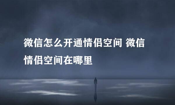 微信怎么开通情侣空间 微信情侣空间在哪里