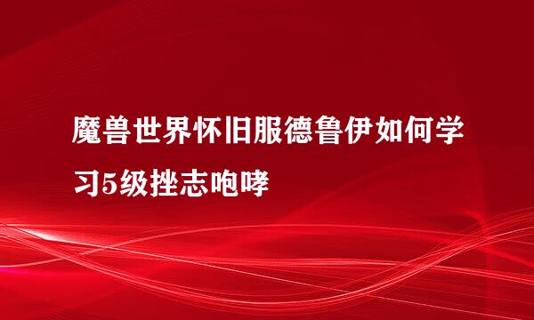 魔兽世界怀旧服德鲁伊如何学习5级挫志咆哮