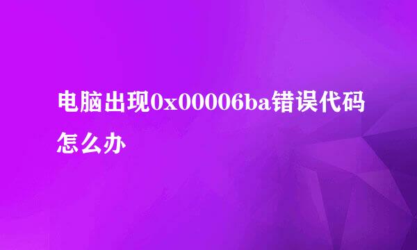 电脑出现0x00006ba错误代码怎么办