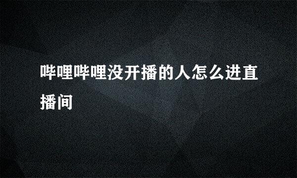 哔哩哔哩没开播的人怎么进直播间