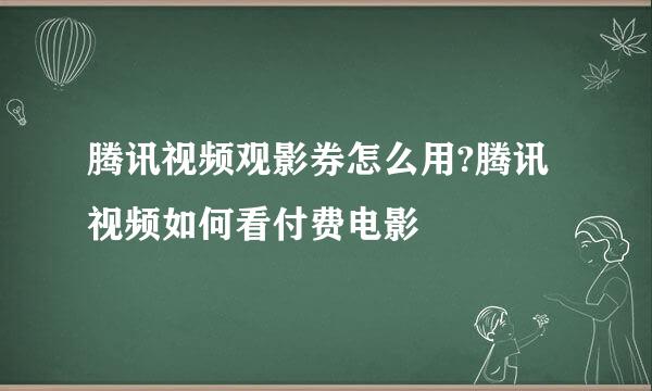 腾讯视频观影券怎么用?腾讯视频如何看付费电影