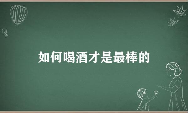 如何喝酒才是最棒的