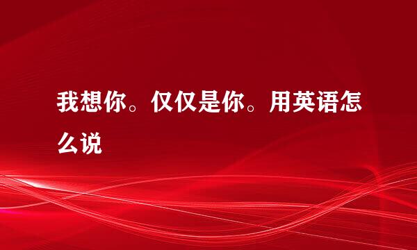 我想你。仅仅是你。用英语怎么说