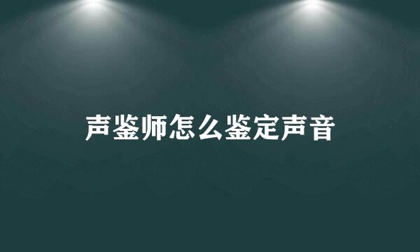 声鉴师怎么鉴定声音