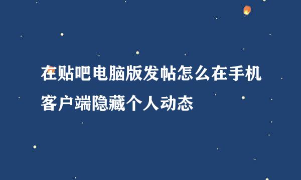 在贴吧电脑版发帖怎么在手机客户端隐藏个人动态