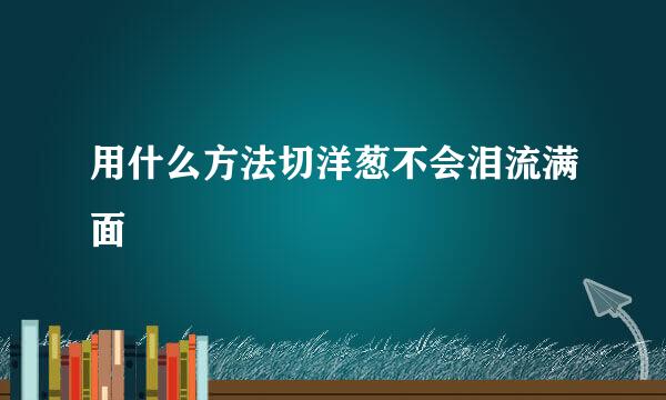 用什么方法切洋葱不会泪流满面