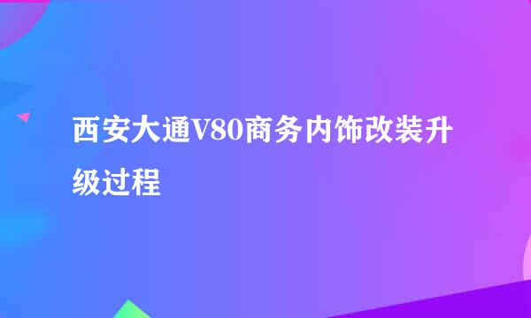 西安大通V80商务内饰改装升级过程