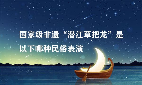 国家级非遗“潜江草把龙”是以下哪种民俗表演