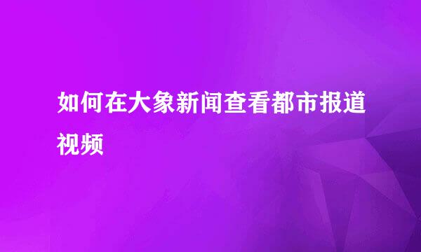 如何在大象新闻查看都市报道视频