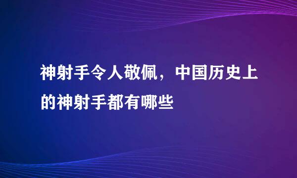 神射手令人敬佩，中国历史上的神射手都有哪些