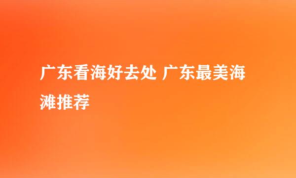 广东看海好去处 广东最美海滩推荐