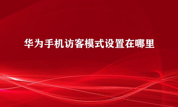 华为手机访客模式设置在哪里