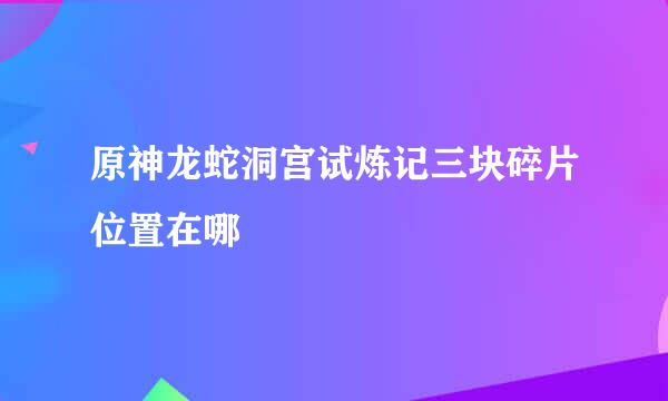 原神龙蛇洞宫试炼记三块碎片位置在哪