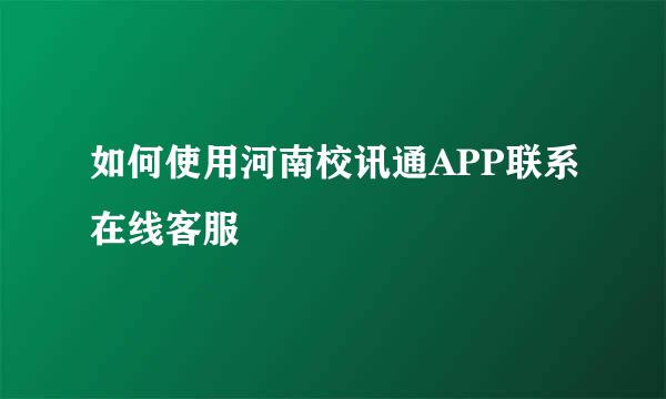 如何使用河南校讯通APP联系在线客服