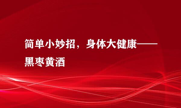 简单小妙招，身体大健康——黑枣黄酒