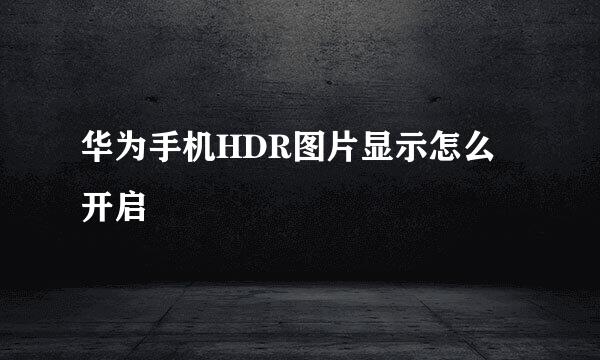 华为手机HDR图片显示怎么开启