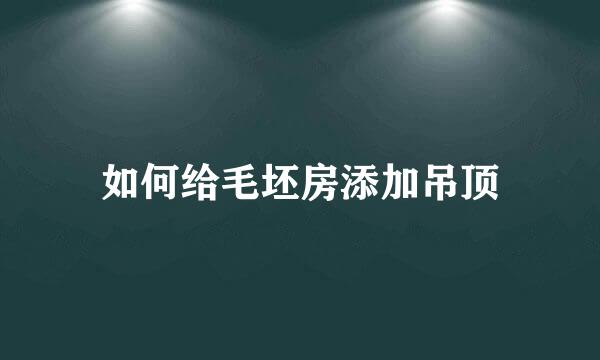 如何给毛坯房添加吊顶