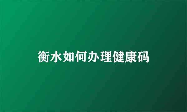 衡水如何办理健康码