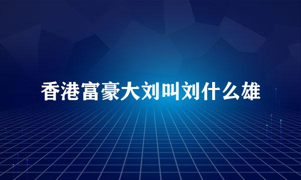 香港富豪大刘叫刘什么雄