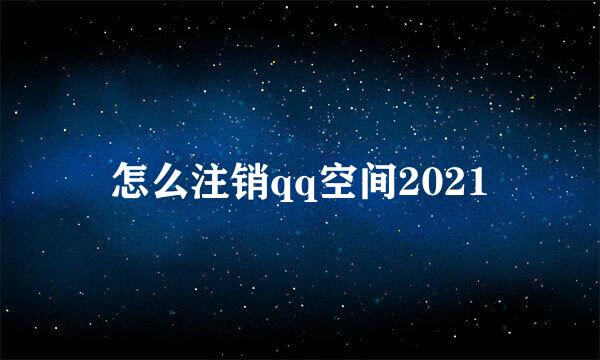 怎么注销qq空间2021