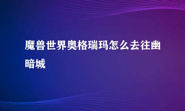 魔兽世界奥格瑞玛怎么去往幽暗城